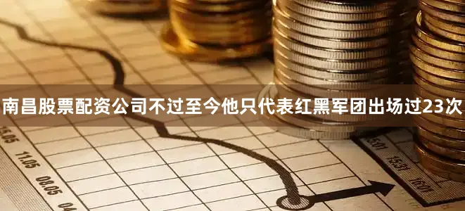南昌股票配资公司不过至今他只代表红黑军团出场过23次