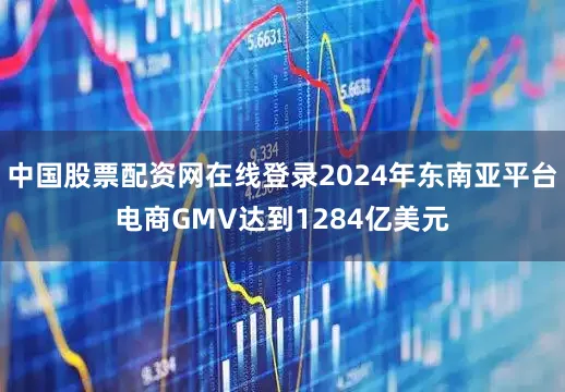中国股票配资网在线登录2024年东南亚平台电商GMV达到1284亿美元