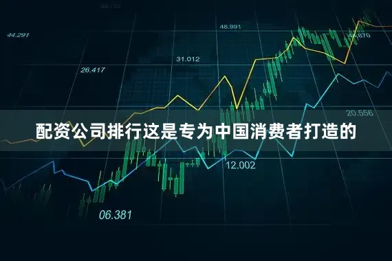 配资公司排行这是专为中国消费者打造的