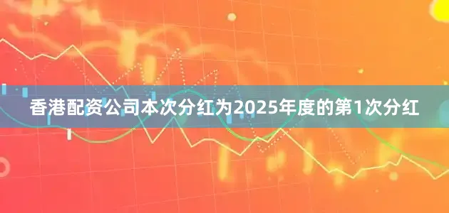 香港配资公司本次分红为2025年度的第1次分红