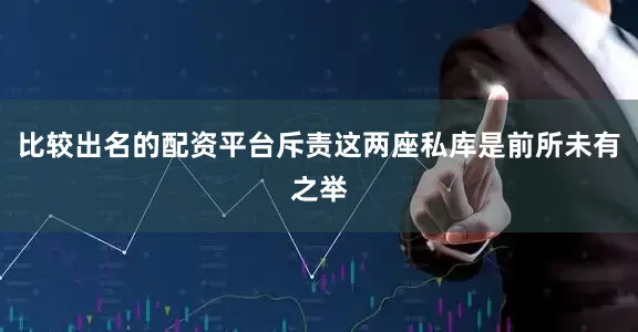 比较出名的配资平台斥责这两座私库是前所未有之举