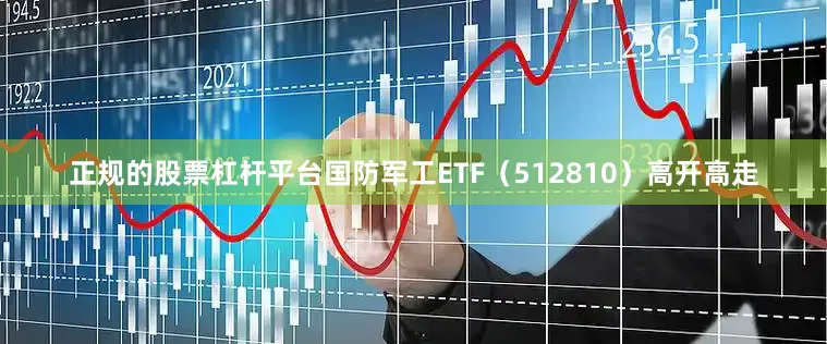 正规的股票杠杆平台国防军工ETF(512810)高开高走