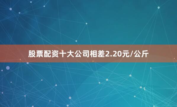 股票配资十大公司相差2.20元/公斤
