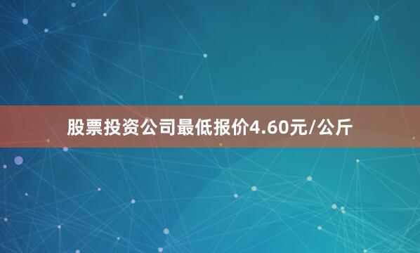 股票投资公司最低报价4.60元/公斤