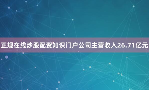 正规在线炒股配资知识门户公司主营收入26.71亿元