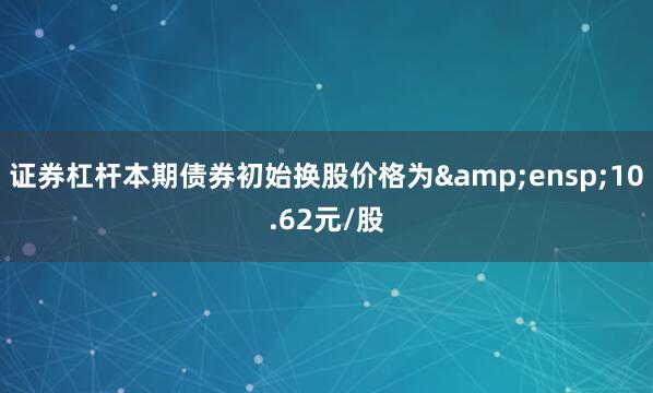 证券杠杆本期债券初始换股价格为&ensp;10.62元/股