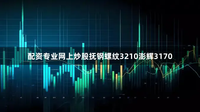 配资专业网上炒股抚钢螺纹3210澎辉3170