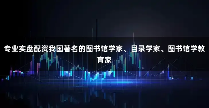 专业实盘配资我国著名的图书馆学家、目录学家、图书馆学教育家