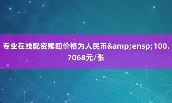 专业在线配资赎回价格为人民币&ensp;100.7068元/张