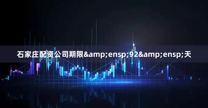 石家庄配资公司期限&ensp;92&ensp;天