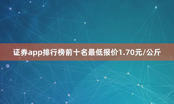 证券app排行榜前十名最低报价1.70元/公斤