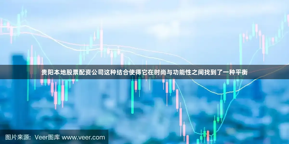 贵阳本地股票配资公司这种结合使得它在时尚与功能性之间找到了一种平衡