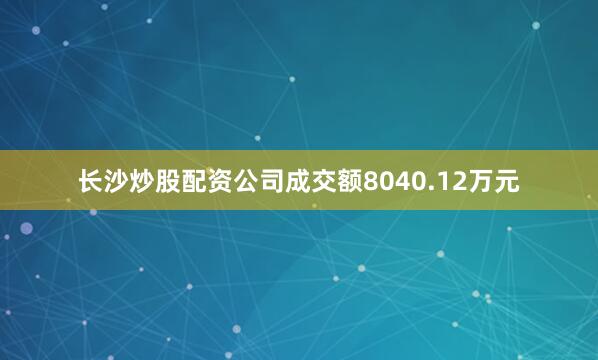 长沙炒股配资公司成交额8040.12万元
