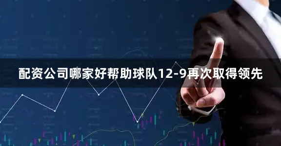 配资公司哪家好帮助球队12-9再次取得领先