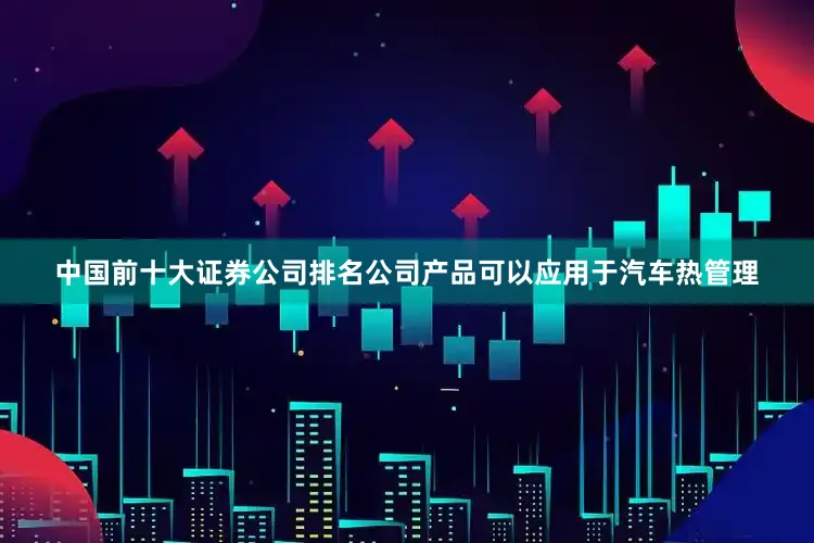 中国前十大证券公司排名公司产品可以应用于汽车热管理