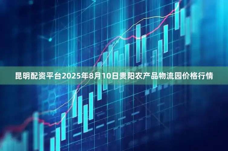 昆明配资平台2025年8月10日贵阳农产品物流园价格行情