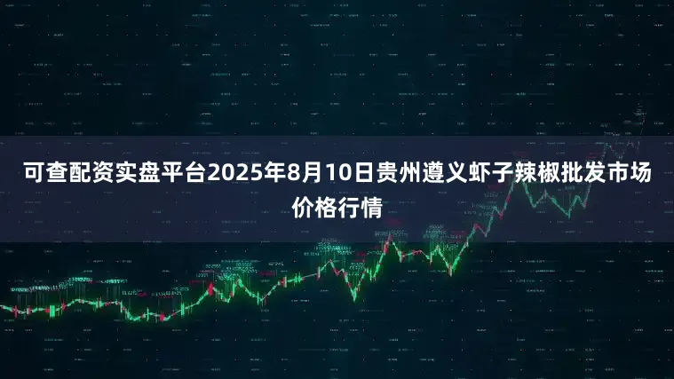 可查配资实盘平台2025年8月10日贵州遵义虾子辣椒批发市场价格行情