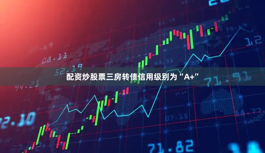 配资炒股票三房转债信用级别为“A+”