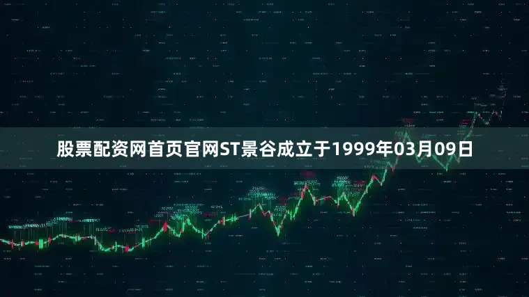 股票配资网首页官网ST景谷成立于1999年03月09日