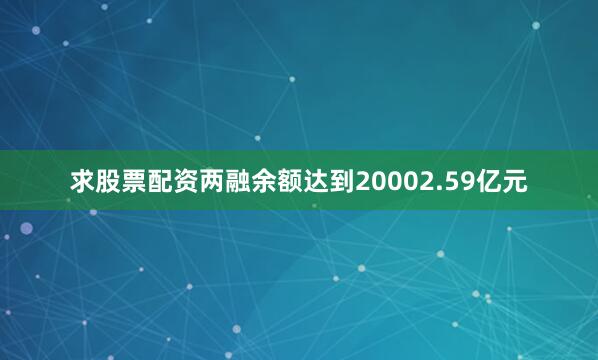 求股票配资两融余额达到20002.59亿元