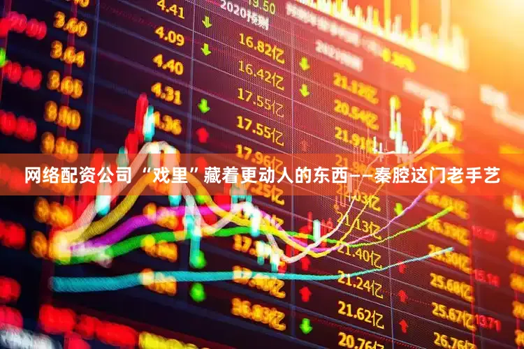 网络配资公司 “戏里”藏着更动人的东西——秦腔这门老手艺