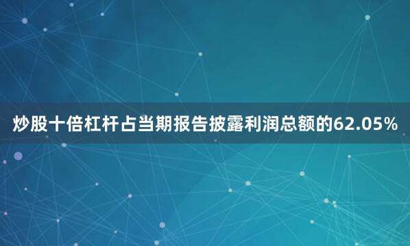 炒股十倍杠杆占当期报告披露利润总额的62.05%