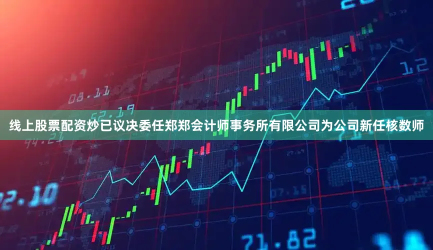 线上股票配资炒已议决委任郑郑会计师事务所有限公司为公司新任核数师