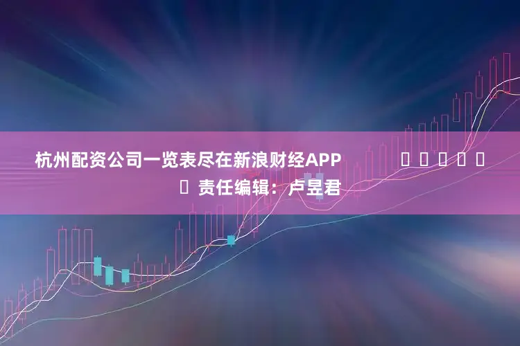 杭州配资公司一览表尽在新浪财经APP 责任编辑:卢昱君