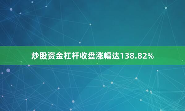 炒股资金杠杆收盘涨幅达138.82%